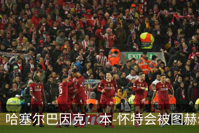 哈塞尔巴因克：本-怀特会被图赫尔重新考虑