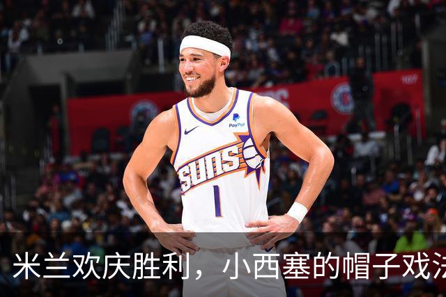 米兰欢庆胜利，小西塞的帽子戏法让人笑开怀！