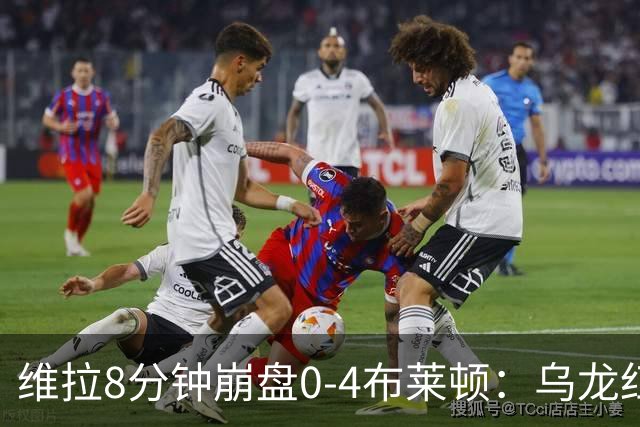 维拉8分钟崩盘0-4布莱顿：乌龙红牌+2分钟连丢2球