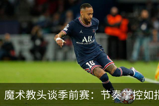 魔术教头谈季前赛：节奏掌控如指挥乐队